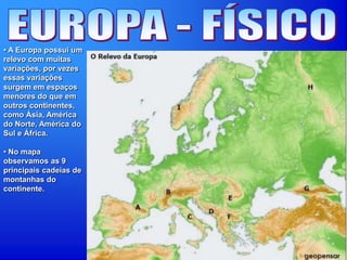 • A Europa possui um
relevo com muitas
variações, por vezes
essas variações
surgem em espaços
menores do que em
outros continentes,
como Ásia, América
do Norte, América do
Sul e África.
• No mapa
observamos as 9
principais cadeias de
montanhas do
continente.
 