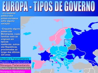 • Já o sistema
político dos
países europeus
sofre alguma
variação.
• Enquanto alguns
países são
Monarquias, cujas
famílias reais se
originam em
épocas
medievais; outros
são Repúblicas,
proclamadas ao
longo dos últimos
225 anos.
 