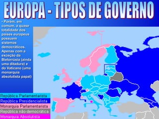 • Porém, em
comum, a quase
totalidade dos
países europeus
possuem
sistemas
democráticos.
Apenas com a
exceção da
Bielorrúsia (ainda
uma ditadura) e
do Vaticano (uma
monarquia
absolutista papal)
 
