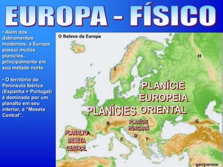 • Além dos
dobramentos
modernos, a Europa
possui muitas
planícies,
principalmente em
sua metade norte.
• O território da
Península Ibérica
(Espanha + Portugal)
é dominado por um
planalto em seu
interior, a “Meseta
Central”.
 
