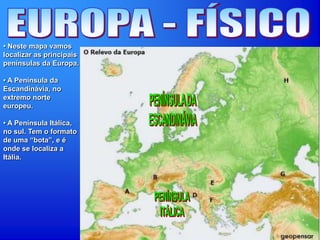 • Neste mapa vamos
localizar as principais
penínsulas da Europa.
• A Península da
Escandinávia, no
extremo norte
europeu.
• A Península Itálica,
no sul. Tem o formato
de uma “bota”, e é
onde se localiza a
Itália.
 