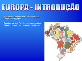 • A Europa é um continente de proporções
territoriais modestas.
• Excetuando-se a Rússia, país euro-asiático,
todos os demais caberiam dentro do Brasil.
 