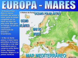 • O Oceano Polar
Ártico é menos
utilizado, por passar a
maior parte do tempo
congelado por se
situar ao redor do
pólo norte. Mas para
os Vikings, foi útil na
conquista e
colonização da
Islândia e
Groenlândia.
• O Mar do Norte
possui a maior bacia
petrolífera da Europa
ocidental, e é de vital
importância para o
comércio entre Reino
Unido, Alemanha,
Holanda, Bélgica e os
países nórdicos.
 