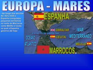 • Ao longo dos séculos
XV, XVI e XVII a
Espanha conquistou
pequenos territórios
no norte do Marrocos,
como Melilla e Ceuta,
na qual a Espanha
governa até hoje.
 