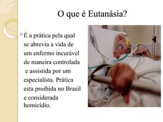 O que é Eutanásia?
É a prática pela qual
se abrevia a vida de
um enfermo incurável
de maneira controlada
e assistida por um
especialista. Prática
esta proibida no Brasil
e considerada
homicídio.
 