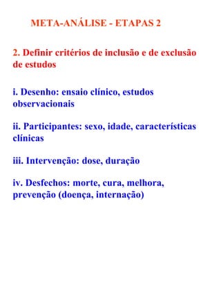 META-ANÁLISE - ETAPAS   2 2.  Definir critérios de inclusão e de exclusão de estudos   i. Desenho: ensaio clínico, estudos observacionais  ii. Participantes: sexo, idade, características clínicas  iii. Intervenção: dose, duração  iv. Desfechos: morte, cura, melhora, prevenção (doença, internação) 