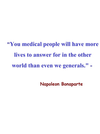 " You medical people will have more lives to answer for in the other world than even we generals."  -  Napoleon Bonaparte 