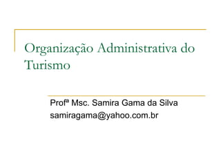 Organização Administrativa do Turismo Profª Msc. Samira Gama da Silva [email_address] 