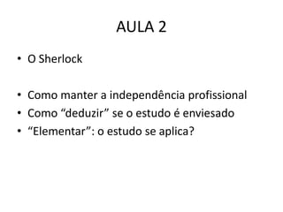 AULA 2
• O Sherlock

• Como manter a independência profissional
• Como “deduzir” se o estudo é enviesado
• “Elementar”: o estudo se aplica?
 