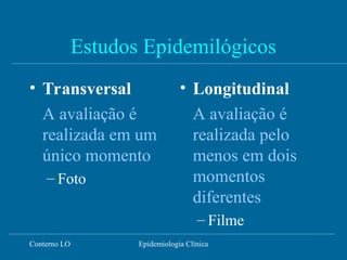 Conterno LO Epidemiologia Clínica
Estudos Epidemilógicos
• Transversal
A avaliação é
realizada em um
único momento
– Foto
• Longitudinal
A avaliação é
realizada pelo
menos em dois
momentos
diferentes
– Filme
 