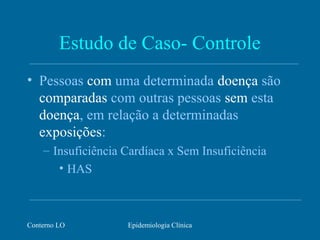 Conterno LO Epidemiologia Clínica
Estudo de Caso- Controle
• Pessoas com uma determinada doença são
comparadas com outras pessoas sem esta
doença, em relação a determinadas
exposições:
– Insuficiência Cardíaca x Sem Insuficiência
• HAS
 