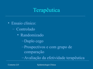 Conterno LO Epidemiologia Clínica
Terapêutica
• Ensaio clínico:
– Controlado
• Randomizado
–Duplo cego
–Prospectivos e com grupo de
comparação
–Avaliação da efetividade terapêutica
 