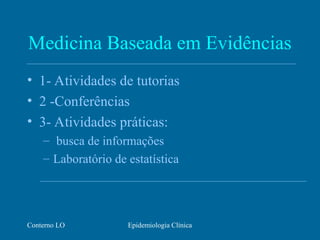 Conterno LO Epidemiologia Clínica
Medicina Baseada em Evidências
• 1- Atividades de tutorias
• 2 -Conferências
• 3- Atividades práticas:
– busca de informações
– Laboratório de estatística
 