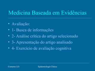 Conterno LO Epidemiologia Clínica
Medicina Baseada em Evidências
• Avaliação:
• 1- Busca de informações
• 2- Análise crítica do artigo selecionado
• 3- Apresentação do artigo analisado
• 4- Exercício de avaliação cognitiva
 
