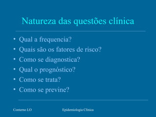 Conterno LO Epidemiologia Clínica
Natureza das questões clínica
• Qual a frequencia?
• Quais são os fatores de risco?
• Como se diagnostica?
• Qual o prognóstico?
• Como se trata?
• Como se previne?
 