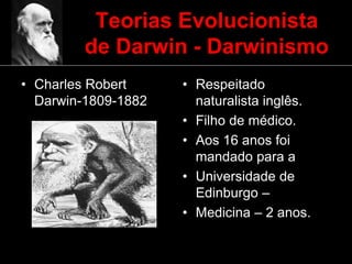 Teorias Evolucionista
de Darwin - Darwinismo
• Charles Robert
Darwin-1809-1882
• Respeitado
naturalista inglês.
• Filho de médico.
• Aos 16 anos foi
mandado para a
• Universidade de
Edinburgo –
• Medicina – 2 anos.
 