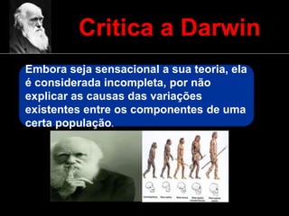 Critica a Darwin
Embora seja sensacional a sua teoria, ela
é considerada incompleta, por não
explicar as causas das variações
existentes entre os componentes de uma
certa população.
 