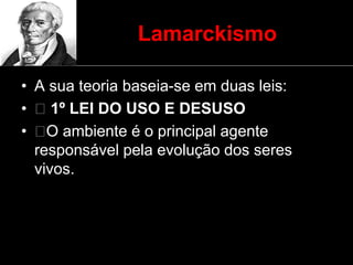 Lamarckismo
• A sua teoria baseia-se em duas leis:
• 1º LEI DO USO E DESUSO
• O ambiente é o principal agente
responsável pela evolução dos seres
vivos.
 