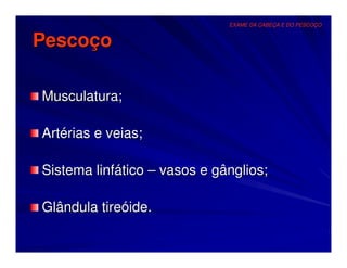 EXAME DA CABEÇA E DO PESCOÇO


Pescoço

Musculatura;

Artérias e veias;

Sistema linfático – vasos e gânglios;

Glândula tireóide.
 