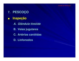EXAME DO PESCOÇO




7. PESCOÇO

■   Inspeção
    A. Glândula tireóide
    B. Veias jugulares
    C. Artérias carótidas
    D. Linfonodos
 