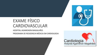 EXAME FÍSICO
CARDIOVASCULAR
HOSPITAL AGAMENON MAGALHÃES
PROGRAMA DE RESIDENCIA MÉDICA EM CARDIOLOGIA
 
