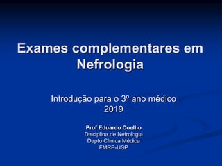 Exames complementares em
Nefrologia
Introdução para o 3º ano médico
2019
Prof Eduardo Coelho
Disciplina de Nefrologia
Depto Clínica Médica
FMRP-USP
 