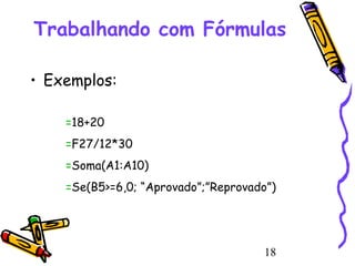 Trabalhando com Fórmulas
• Exemplos:
=18+20
=F27/12*30
=Soma(A1:A10)
=Se(B5>=6,0; “Aprovado”;”Reprovado”)

18

 