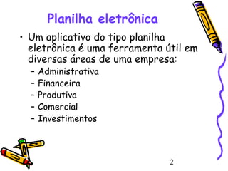 Planilha eletrônica
• Um aplicativo do tipo planilha
eletrônica é uma ferramenta útil em
diversas áreas de uma empresa:
–
–
–
–
–

Administrativa
Financeira
Produtiva
Comercial
Investimentos

2

 
