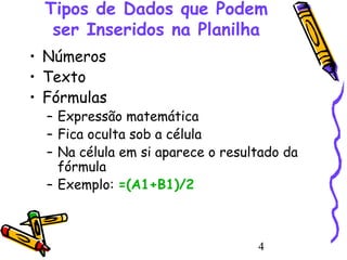 Tipos de Dados que Podem
ser Inseridos na Planilha
• Números
• Texto
• Fórmulas

– Expressão matemática
– Fica oculta sob a célula
– Na célula em si aparece o resultado da
fórmula
– Exemplo: =(A1+B1)/2

4

 