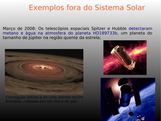 Março de 2008: Os telescópios espaciais Spitzer e Hubble detectaram
metano e água na atmosfera do planeta HD189733b, um planeta do
tamanho de Júpiter na região quente da estrela;
Concepção artística de uma estrela recém
formada, rodeada por um disco de gás;
Exemplos fora do Sistema Solar
 