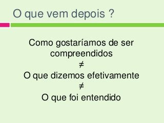 O que vem depois ?

  Como gostaríamos de ser
       compreendidos
              ≠
 O que dizemos efetivamente
              ≠
     O que foi entendido
 