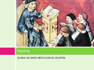 História
SURGIU NA IDADE MÉDIA COM OS JEUSITAS
 