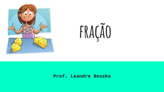 fração
Prof. Leandro Boszko
 