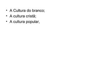 • A Cultura do branco;
• A cultura cristã;
• A cultura popular,
 