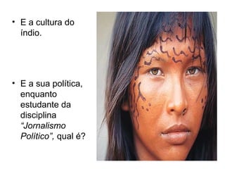 • E a cultura do
  índio.




• E a sua política,
  enquanto
  estudante da
  disciplina
  “Jornalismo
  Político”, qual é?
 