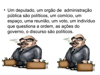 • Um deputado, um orgão de administração
  pública são políticos, um comício, um
  espaço, uma reunião, um voto, um indivíduo
  que questiona a ordem, as ações do
  governo, o discurso são políticos.
 