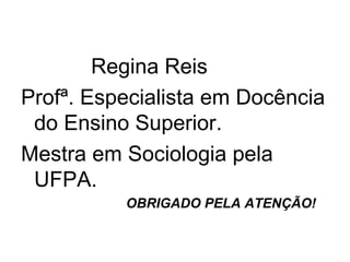 Regina Reis
Profª. Especialista em Docência
 do Ensino Superior.
Mestra em Sociologia pela
 UFPA.
          OBRIGADO PELA ATENÇÃO!
 