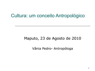 Cultura: um conceito Antropológico



      Maputo, 23 de Agosto de 2010

          Vânia Pedro- Antropóloga




                                     1
 