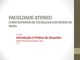 FACULDADE ATENEU
CURSO SUPERIOR DE TECNOLOGIA EM DESIGN DE
MODA

    EXTENSÃO:

    Introdução à Prática do Desenho
    Profa. Priscila Guimarães, Esp.
    Fortaleza
    2012.1
 