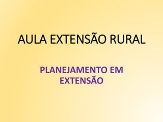 AULA EXTENSÃO RURAL
PLANEJAMENTO EM
EXTENSÃO
 