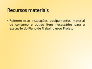 Recursos materiais
• Referem-se às instalações, equipamentos, material
de consumo e outros itens necessários para a
execução do Plano de Trabalho e/ou Projeto.
 