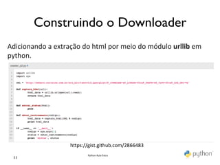 Construindo o Downloader	

Adicionando	
  a	
  extração	
  do	
  html	
  por	
  meio	
  do	
  módulo	
  urllib	
  em	
  
python.	
  
                       	
  
                       	
  




                              hmps://gist.github.com/2866483	
  
                                      Python	
  Aula	
  Extra	
  
  11	

 
