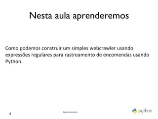 Nesta aula aprenderemos	



Como	
  podemos	
  construir	
  um	
  simples	
  webcrawler	
  usando	
  
expressões	
  regulares	
  para	
  rastreamento	
  de	
  encomendas	
  usando	
  
Python.	
  
	
  




                                Python	
  Aula	
  Extra	
  
  8	

 