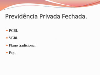  PGBL
 VGBL
 Plano tradicional
 Fapi
Previdência Privada Fechada.
 