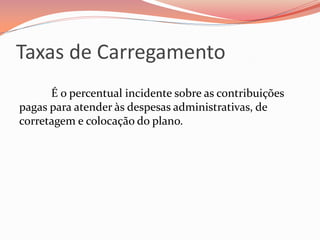 Taxas de Carregamento
É o percentual incidente sobre as contribuições
pagas para atender às despesas administrativas, de
corretagem e colocação do plano.
 