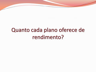 Quanto cada plano oferece de
rendimento?
 