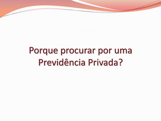 Porque procurar por uma
Previdência Privada?
 