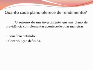 Quanto cada plano oferece de rendimento?
O retorno de um investimento em um plano de
previdência complementar acontece de duas maneiras:
• Benefício definido.
• Contribuição definida.
 