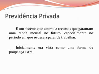 Previdência Privada
É um sistema que acumula recursos que garantam
uma renda mensal no futuro, especialmente no
período em que se deseja parar de trabalhar.
Inicialmente era vista como uma forma de
poupança extra.
 