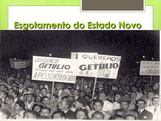 Esgotamento do Estado Novo Manifesto dos Mineiros: Movimento da classe média intelectualizada (advogados, professores, jornalistas...) que pregam a democratização do Brasil sem Vargas; Reação: QUERENISMO. Campanha pró-Vargas; Mas renuncia em 10/1945, depois de promover a reorganização democrática, com a regulamentação eleitoral e abertura partidária. Obs.: Vargas não abandona a política, é eleito senador pelo RS. 